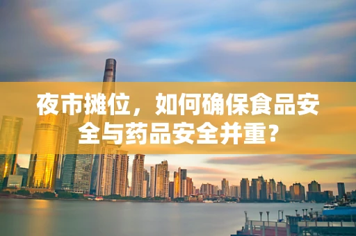 夜市摊位，如何确保食品安全与药品安全并重？