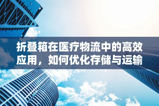 折叠箱在医疗物流中的高效应用，如何优化存储与运输效率？