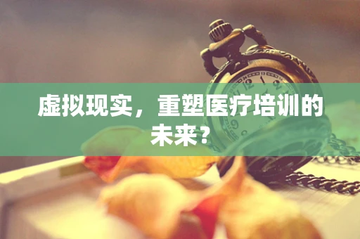 虚拟现实，重塑医疗培训的未来？