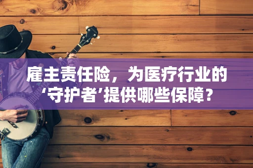 雇主责任险，为医疗行业的‘守护者’提供哪些保障？