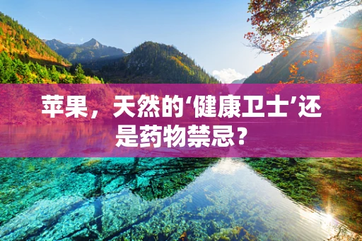 苹果，天然的‘健康卫士’还是药物禁忌？