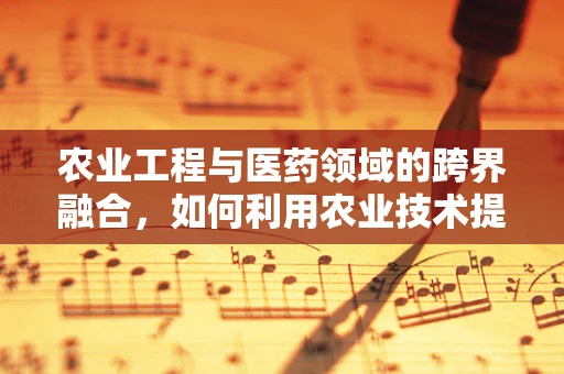 农业工程与医药领域的跨界融合，如何利用农业技术提升药品生产效率？