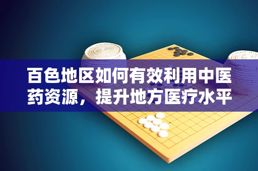 百色地区如何有效利用中医药资源，提升地方医疗水平？