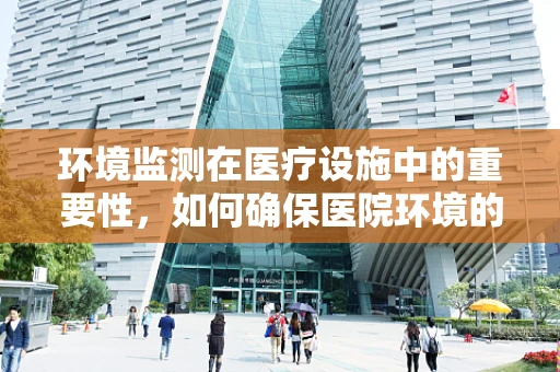 环境监测在医疗设施中的重要性，如何确保医院环境的‘无菌’与‘安全’？