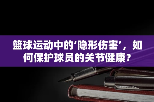 篮球运动中的‘隐形伤害’，如何保护球员的关节健康？