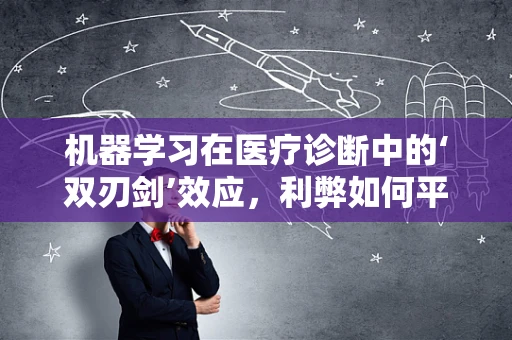 机器学习在医疗诊断中的‘双刃剑’效应，利弊如何平衡？