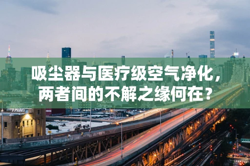 吸尘器与医疗级空气净化，两者间的不解之缘何在？