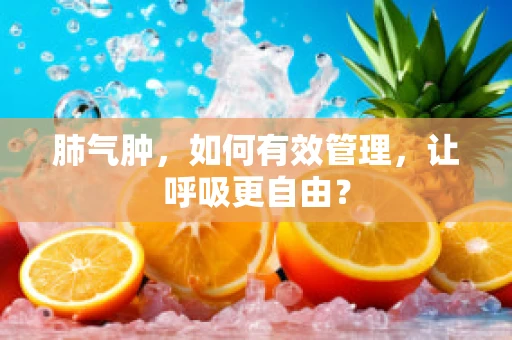 肺气肿，如何有效管理，让呼吸更自由？