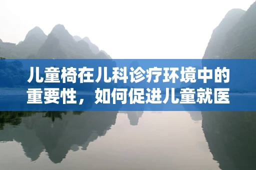 儿童椅在儿科诊疗环境中的重要性，如何促进儿童就医体验？