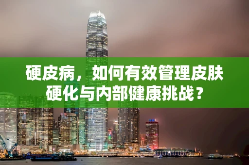 硬皮病，如何有效管理皮肤硬化与内部健康挑战？