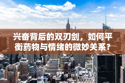 兴奋背后的双刃剑，如何平衡药物与情绪的微妙关系？