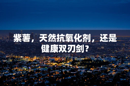 紫薯，天然抗氧化剂，还是健康双刃剑？