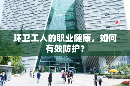 环卫工人的职业健康，如何有效防护？