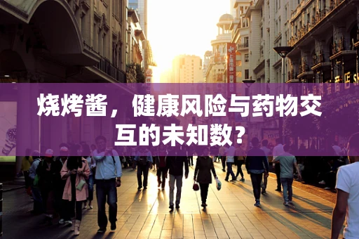 烧烤酱，健康风险与药物交互的未知数？
