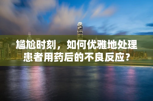 尴尬时刻，如何优雅地处理患者用药后的不良反应？