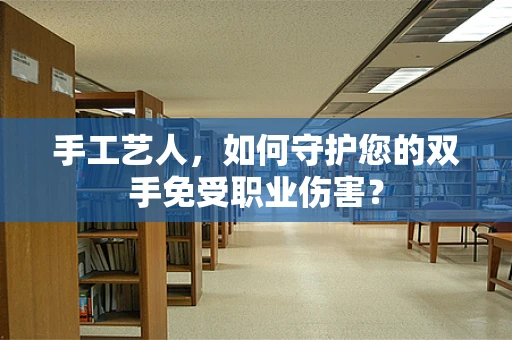 手工艺人，如何守护您的双手免受职业伤害？