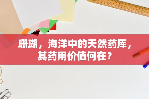 珊瑚，海洋中的天然药库，其药用价值何在？