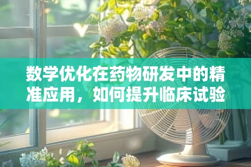 数学优化在药物研发中的精准应用，如何提升临床试验效率？