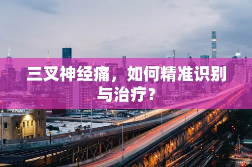 三叉神经痛，如何精准识别与治疗？