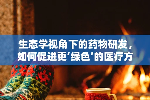 生态学视角下的药物研发，如何促进更‘绿色’的医疗方案？