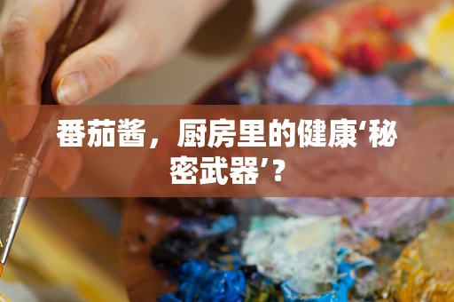 番茄酱，厨房里的健康‘秘密武器’？