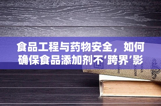 食品工程与药物安全，如何确保食品添加剂不‘跨界’影响健康？