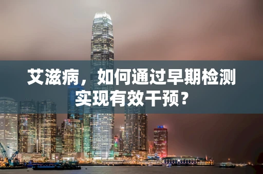 艾滋病，如何通过早期检测实现有效干预？