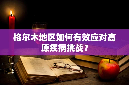 格尔木地区如何有效应对高原疾病挑战？