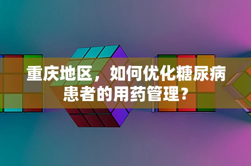 重庆地区，如何优化糖尿病患者的用药管理？