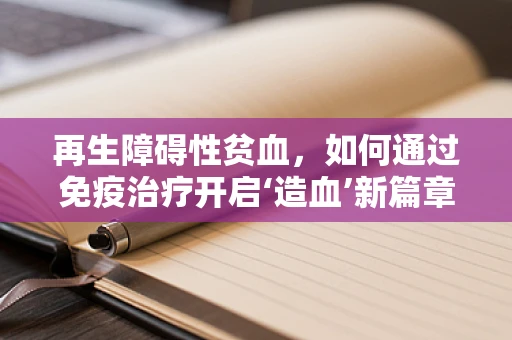 再生障碍性贫血，如何通过免疫治疗开启‘造血’新篇章？