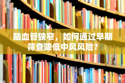 脑血管狭窄，如何通过早期筛查降低中风风险？