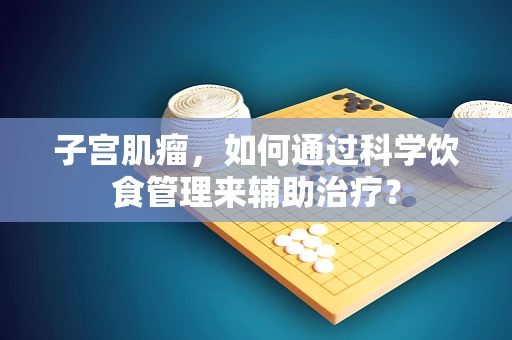 子宫肌瘤，如何通过科学饮食管理来辅助治疗？
