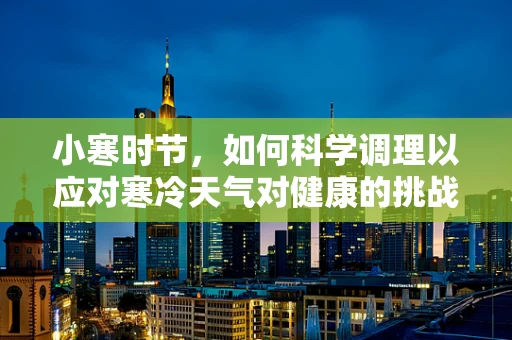 小寒时节，如何科学调理以应对寒冷天气对健康的挑战？