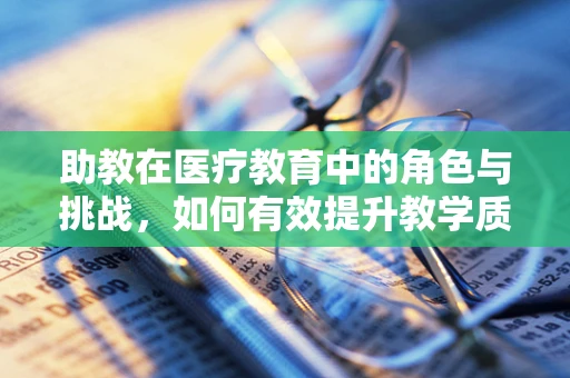 助教在医疗教育中的角色与挑战，如何有效提升教学质量？