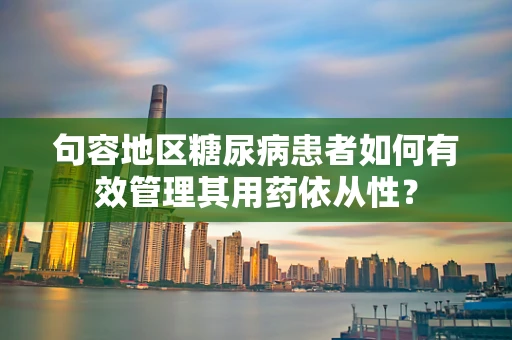 句容地区糖尿病患者如何有效管理其用药依从性？