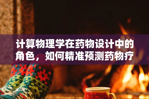 计算物理学在药物设计中的角色，如何精准预测药物疗效？