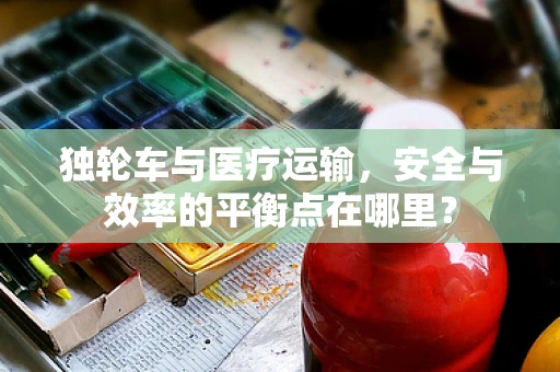 独轮车与医疗运输，安全与效率的平衡点在哪里？