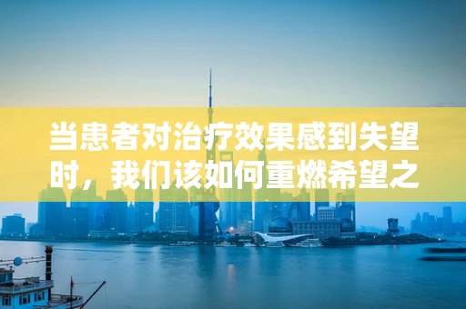当患者对治疗效果感到失望时，我们该如何重燃希望之火？