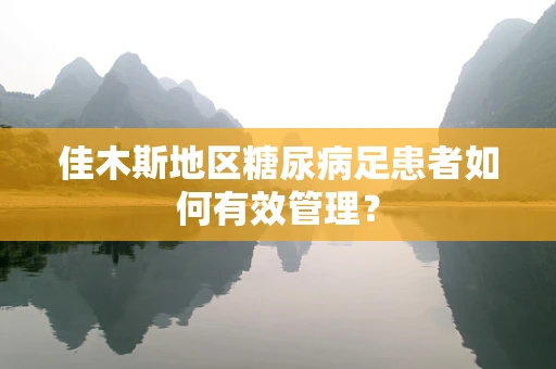佳木斯地区糖尿病足患者如何有效管理？
