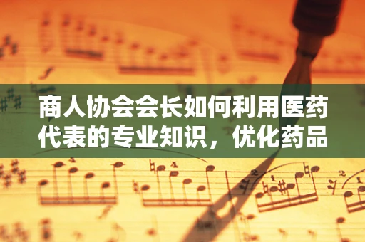 商人协会会长如何利用医药代表的专业知识，优化药品采购策略？