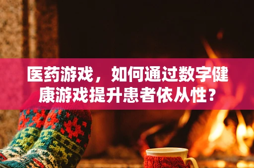 医药游戏，如何通过数字健康游戏提升患者依从性？