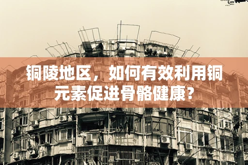 铜陵地区，如何有效利用铜元素促进骨骼健康？