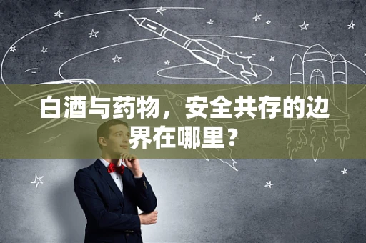 白酒与药物，安全共存的边界在哪里？