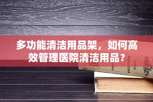 多功能清洁用品架，如何高效管理医院清洁用品？