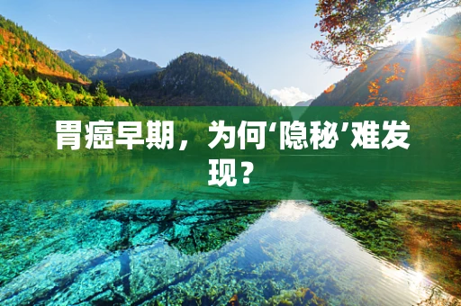 胃癌早期，为何‘隐秘’难发现？