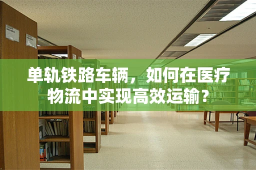 单轨铁路车辆，如何在医疗物流中实现高效运输？