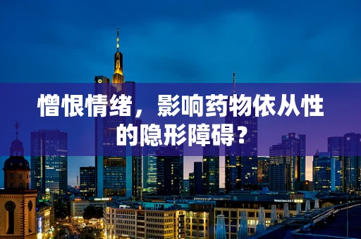 憎恨情绪，影响药物依从性的隐形障碍？