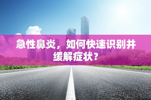 急性鼻炎，如何快速识别并缓解症状？