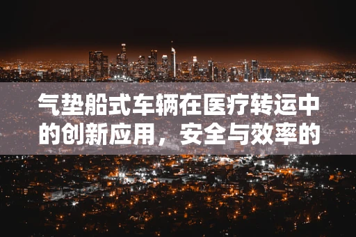 气垫船式车辆在医疗转运中的创新应用，安全与效率的双重提升？