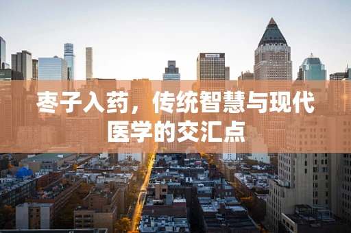 枣子入药，传统智慧与现代医学的交汇点